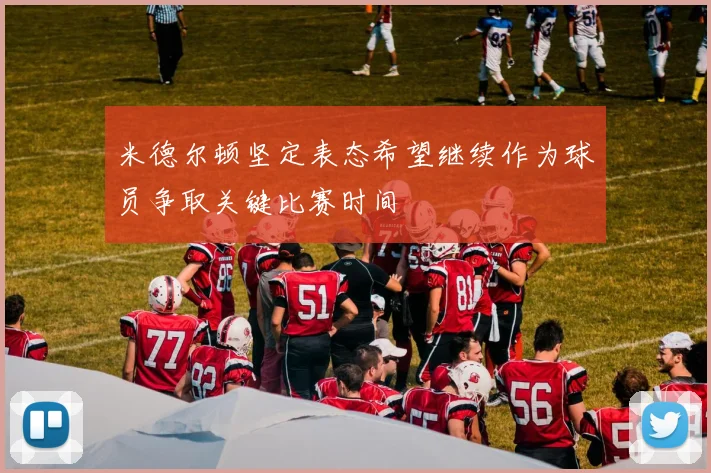 米德尔顿坚定表态希望继续作为球员争取关键比赛时间