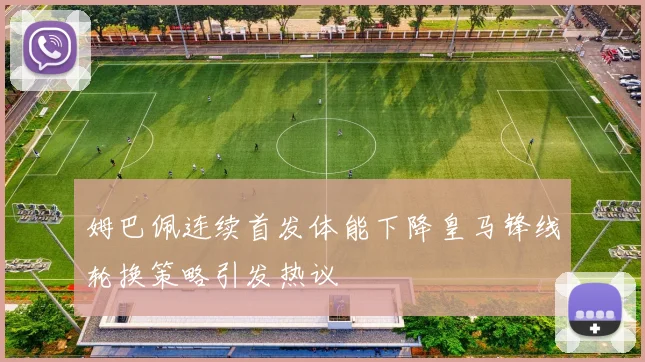 姆巴佩连续首发体能下降皇马锋线轮换策略引发热议