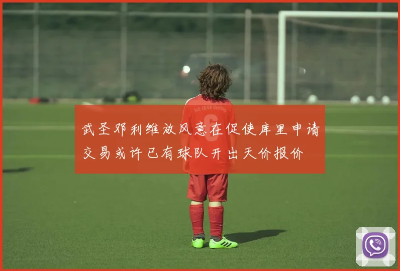 武圣邓利维放风意在促使库里申请交易或许已有球队开出天价报价