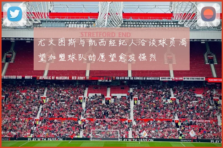 尤文图斯与凯西经纪人洽谈球员渴望加盟球队的愿望愈发强烈