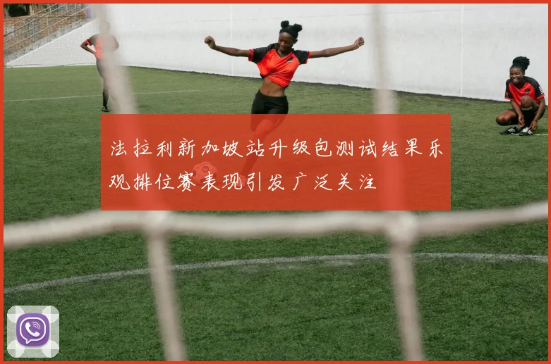 法拉利新加坡站升级包测试结果乐观排位赛表现引发广泛关注
