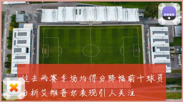 过去两赛季场均得分降幅前十球员分析艾维普尔表现引人关注